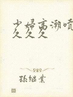 少妇高潮喷水久久久久