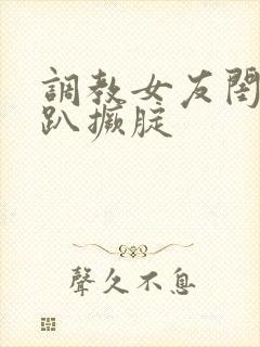 调教女友闺蜜跪趴撅腚