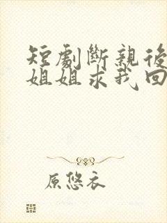 短剧断亲后四个姐姐求我回家