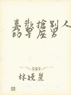 喜欢抢别人老婆的星座男