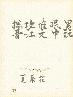 总攻催眠男主在晋江文中玩出