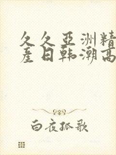 久久亚洲精品国产日韩潮高