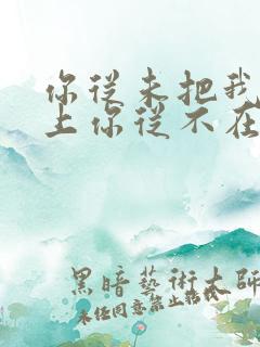 你从未把我放心上你从不在意我所想