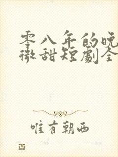 零八年的晚风微微甜短剧全免