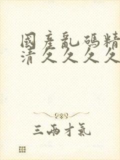 国产乱码精品高清久久久久久