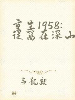 重生1958:从窝在深山打猎开始小白蛇全文