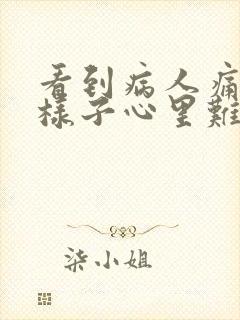 看到病人痛苦的样子心里难受的句子