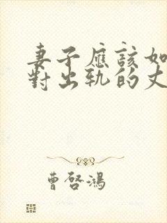 妻子应该如何面对出轨的丈夫