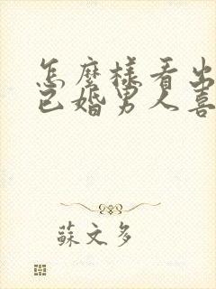 怎么样看出一个已婚男人喜欢你