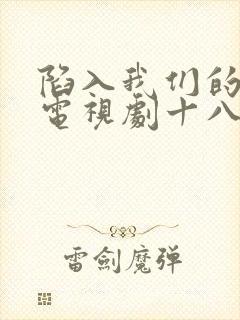 陷入我们的热恋电视剧十八集