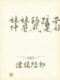 妹妹的孩子叫我什么,我是姐姐