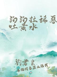 狗狗拉稀恶臭又吐黄水