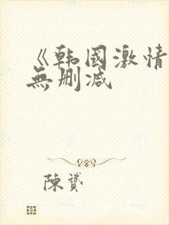 《韩国激情合集无删减