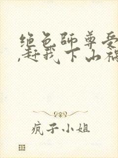 绝色师尊受不了,赶我下山祸害师姐 第17章