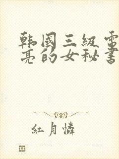 韩国三级电影漂亮的女秘书