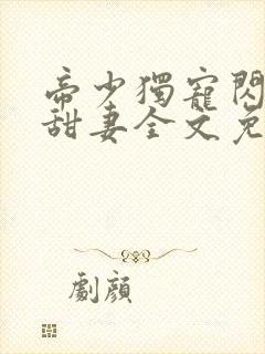 帝少独宠闪婚小甜妻全文免费阅读