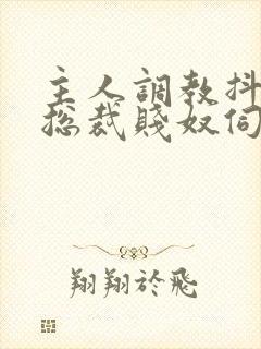 主人调教抖m女总裁贱奴伺候主人h