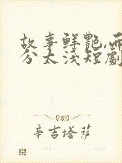 故事鲜艳,而缘分太浅短剧