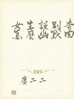 女生说别夸我了怎么幽默回复