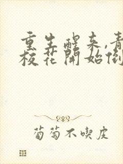 重生醒来,青梅校花开始倒追我无删减全文