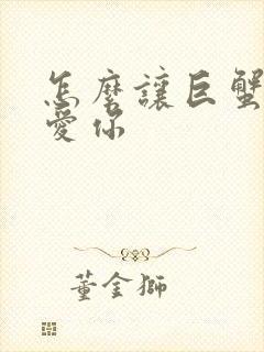 怎么让巨蟹男更爱你