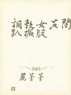 调教女友闺蜜跪趴撅腚