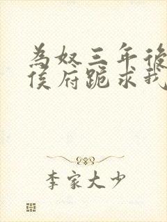 为奴三年后整个侯府跪求我原谅免费阅读结局