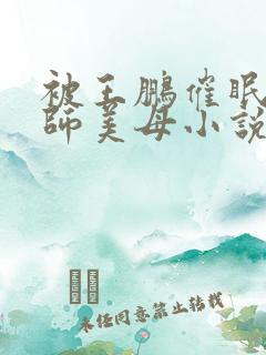 被王鹏催眠的教师美母小说