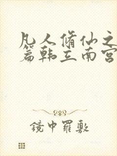 凡人修仙之仙界篇韩立南宫婉免费阅读