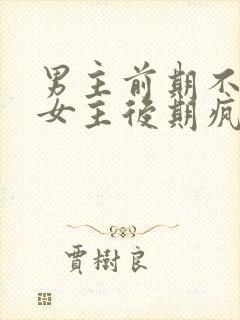 男主前期不喜欢女主后期疯狂喜欢