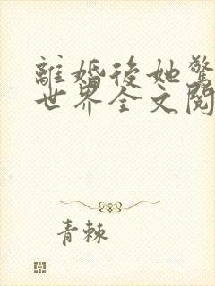 离婚后她惊艳了世界全文阅读