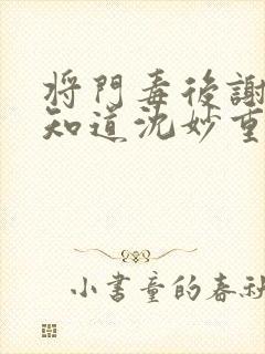 将门毒后谢景行知道沈妙重生吗