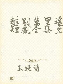 离别万里遥无期短剧全集免费