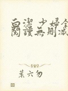 白洁 少妇全文阅读无删减