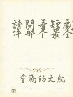 请问看短剧的软件哪个最全是免费的