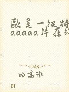 欧美一级特黄aaaaaa片在线看
