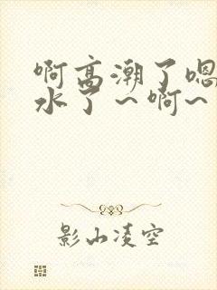 啊高潮了嗯～喷水了～啊~