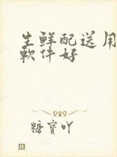 生鲜配送用什么软件好