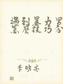 遇到暴力男朋友怎么技巧分手