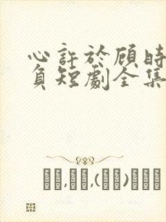 心许于顾时光不负短剧全集完整版