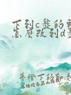 下到c盘的软件怎么改到d盘