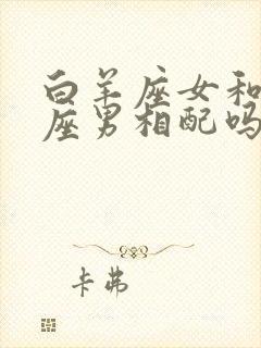 白羊座女和狮子座男相配吗