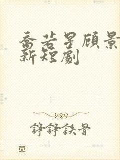 乔若星顾景琰最新短剧