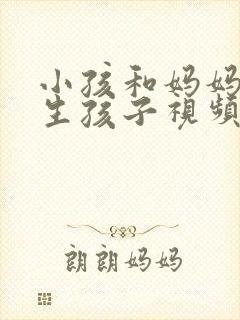 小孩和妈妈一起生孩子视频