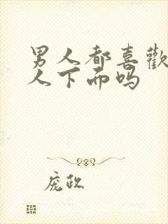 男人都喜欢亲女人下面吗