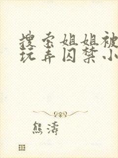 搜索姐姐被弟弟玩弄囚禁小说