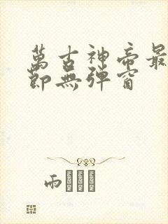 万古神帝最新章节无弹窗