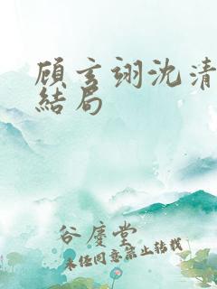 顾玄翊沈清棠大结局