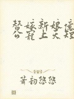 替嫁新娘亿万老公宠上天短剧免费全集观看