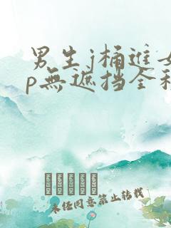 男生j桶进女生p无遮挡全程